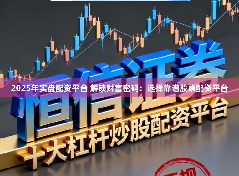 2025年实盘配资平台 解锁财富密码:选择靠谱股票配资平台