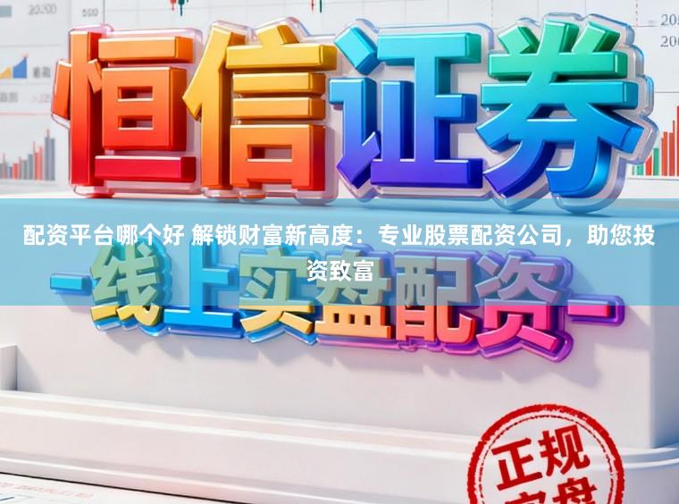 配资平台哪个好 解锁财富新高度：专业股票配资公司，助您投资致富