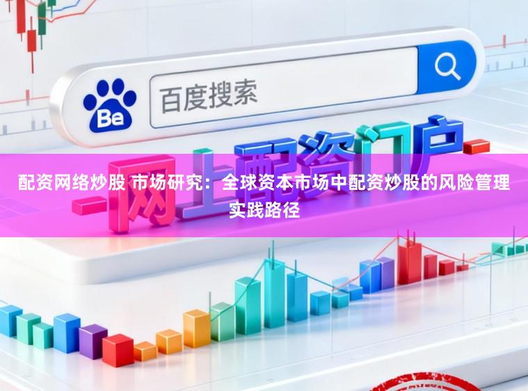 配资网络炒股 市场研究：全球资本市场中配资炒股的风险管理实践路径