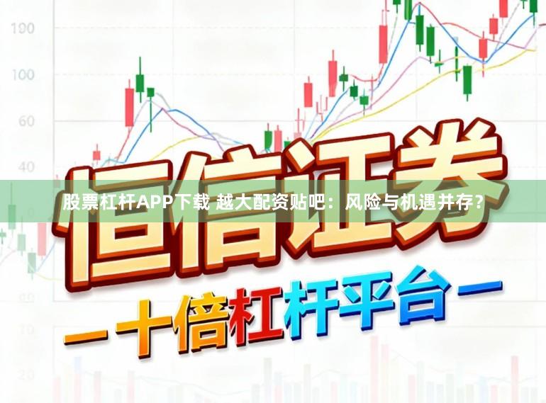 股票杠杆APP下载 越大配资贴吧：风险与机遇并存？