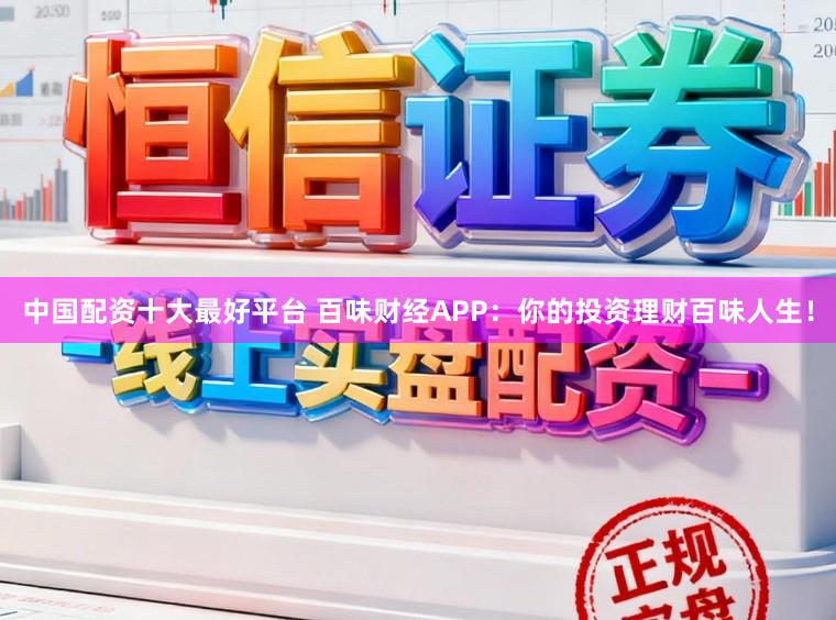中国配资十大最好平台 百味财经APP：你的投资理财百味人生！