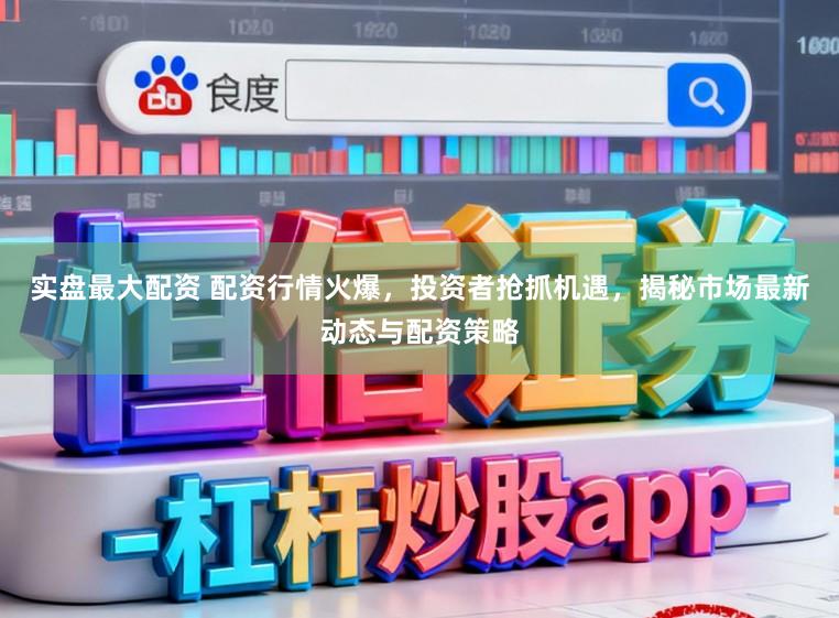 实盘最大配资 配资行情火爆，投资者抢抓机遇，揭秘市场最新动态与配资策略