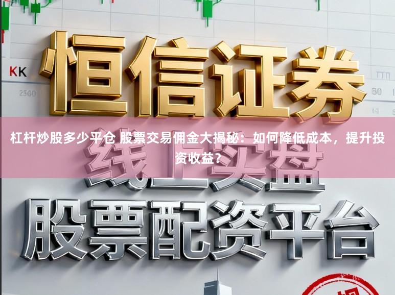 杠杆炒股多少平仓 股票交易佣金大揭秘：如何降低成本，提升投资收益？