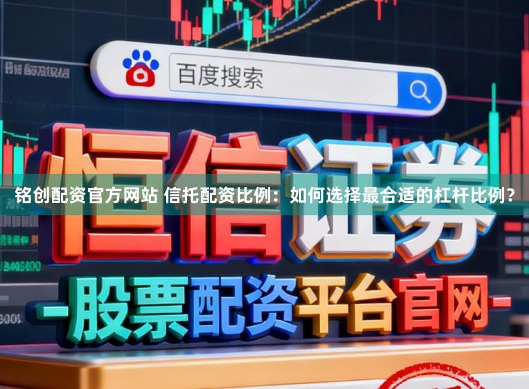 铭创配资官方网站 信托配资比例：如何选择最合适的杠杆比例？