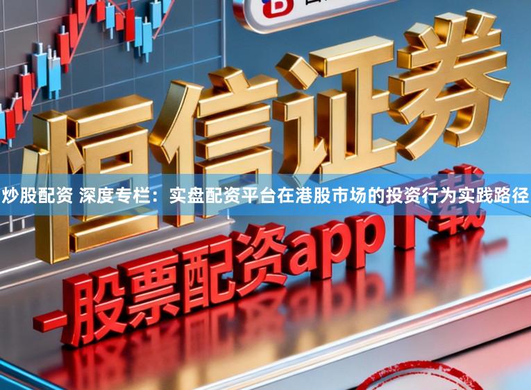 炒股配资 深度专栏：实盘配资平台在港股市场的投资行为实践路径