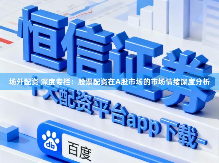 场外配资 深度专栏：股票配资在A股市场的市场情绪深度分析