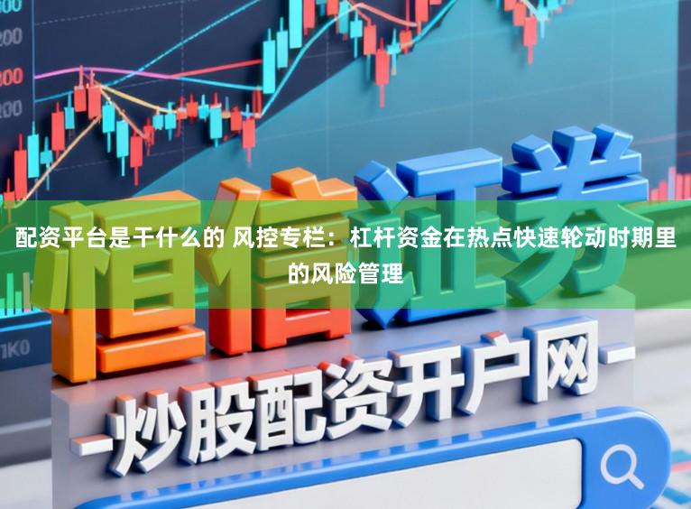 配资平台是干什么的 风控专栏：杠杆资金在热点快速轮动时期里的风险管理