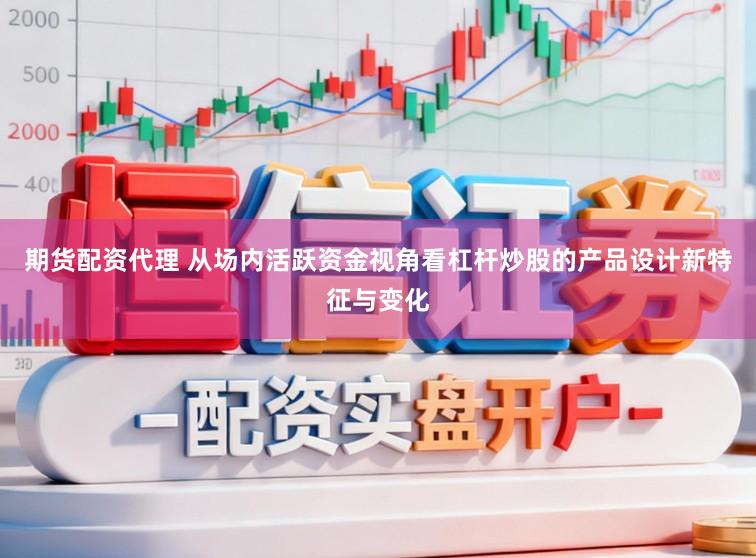期货配资代理 从场内活跃资金视角看杠杆炒股的产品设计新特征与变化