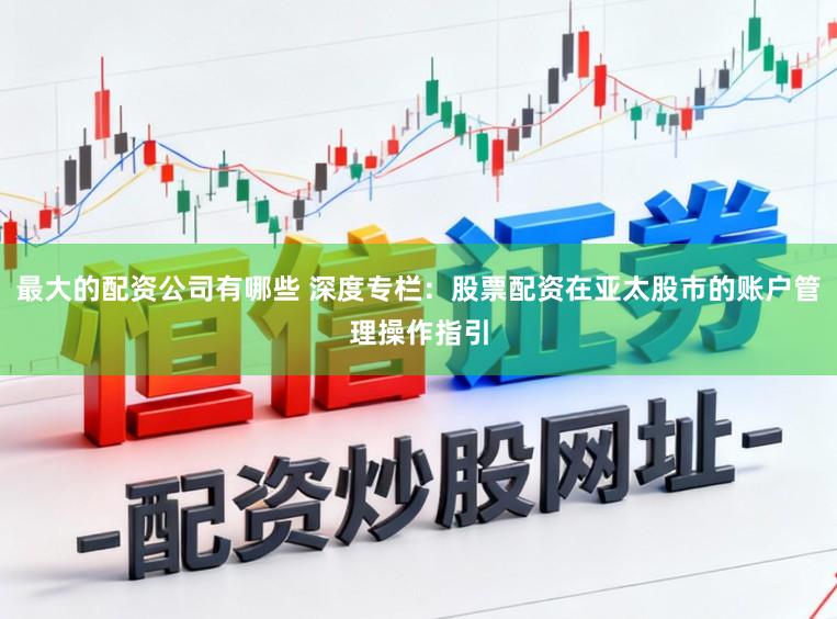 最大的配资公司有哪些 深度专栏：股票配资在亚太股市的账户管理操作指引