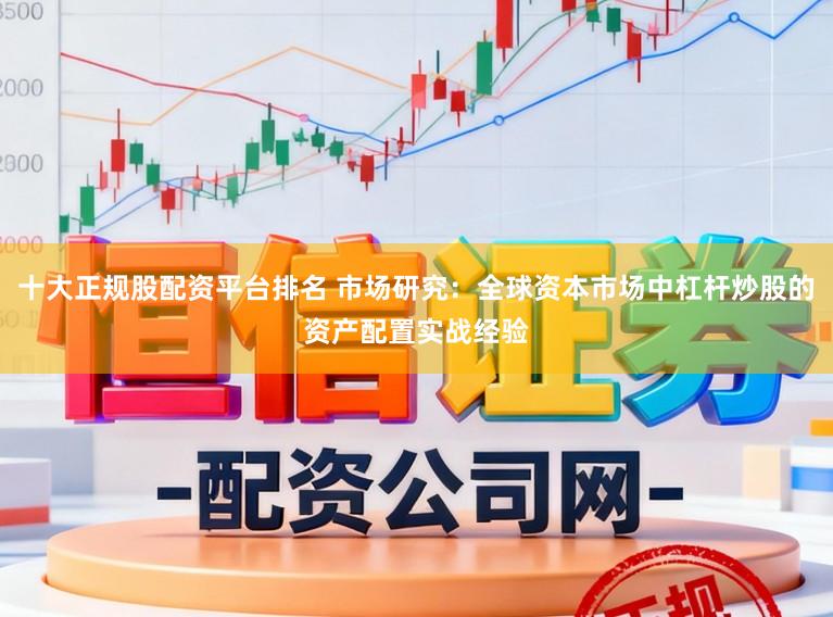 十大正规股配资平台排名 市场研究：全球资本市场中杠杆炒股的资产配置实战经验