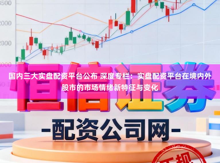 国内三大实盘配资平台公布 深度专栏：实盘配资平台在境内外股市的市场情绪新特征与变化