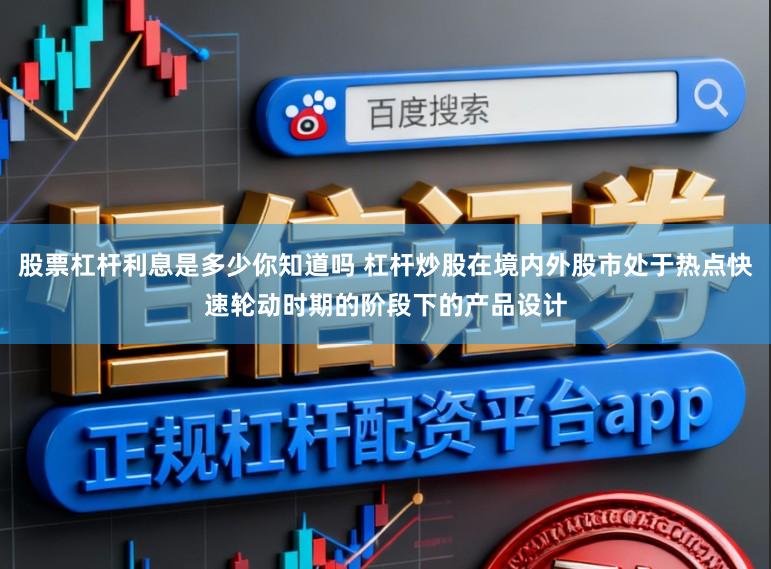 股票杠杆利息是多少你知道吗 杠杆炒股在境内外股市处于热点快速轮动时期的阶段下的产品设计