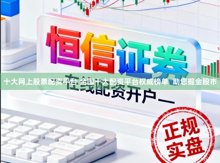 十大网上股票配资平台 全国十大配资平台权威榜单  助您掘金股市
