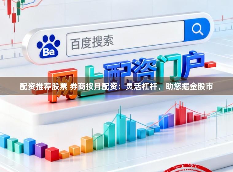 配资推荐股票 券商按月配资：灵活杠杆，助您掘金股市