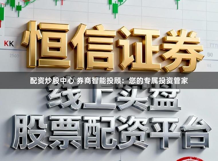配资炒股中心 券商智能投顾：您的专属投资管家