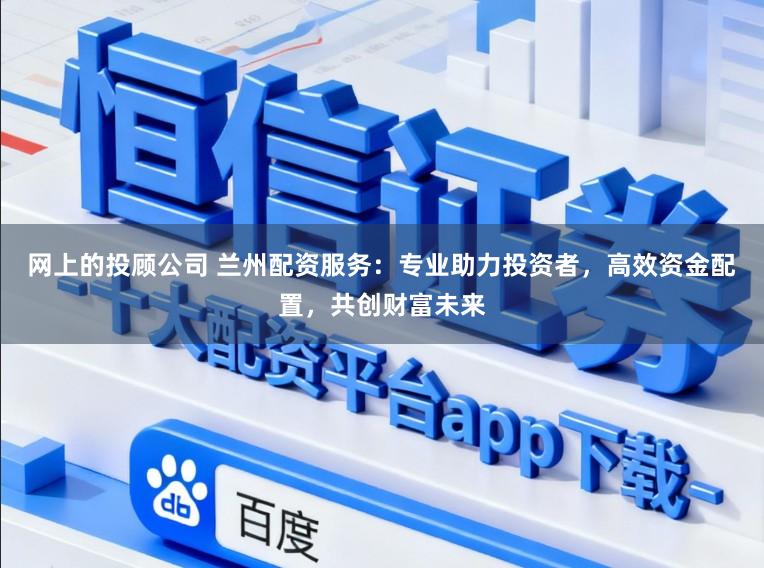 网上的投顾公司 兰州配资服务：专业助力投资者，高效资金配置，共创财富未来