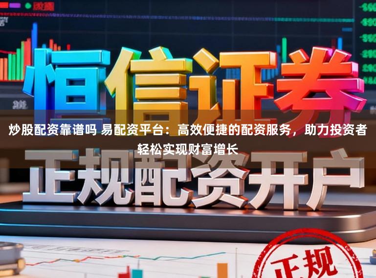 炒股配资靠谱吗 易配资平台：高效便捷的配资服务，助力投资者轻松实现财富增长