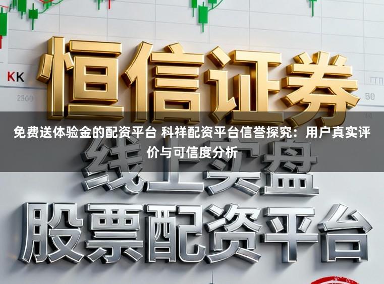 免费送体验金的配资平台 科祥配资平台信誉探究：用户真实评价与可信度分析