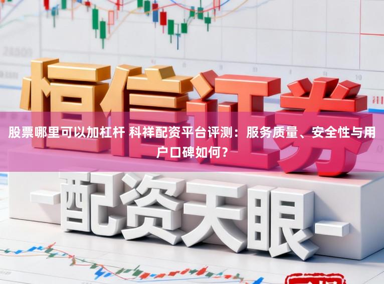 股票哪里可以加杠杆 科祥配资平台评测：服务质量、安全性与用户口碑如何？