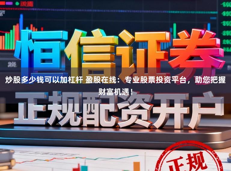 炒股多少钱可以加杠杆 盈股在线:专业股票投资平台,助您把握财富机遇!