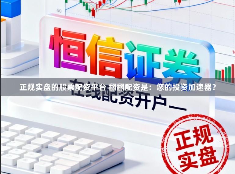 正规实盘的股票配资平台 翻翻配资是：您的投资加速器？