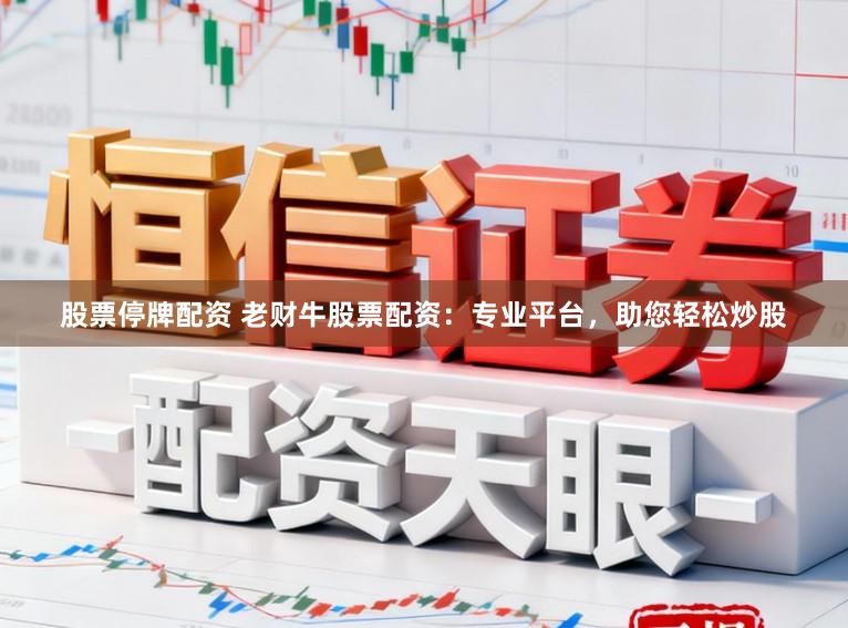 股票停牌配资 老财牛股票配资：专业平台，助您轻松炒股