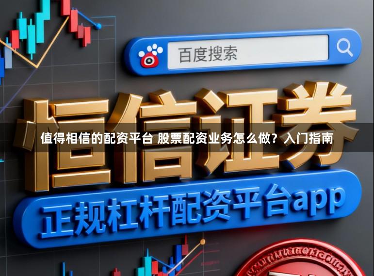 值得相信的配资平台 股票配资业务怎么做？入门指南