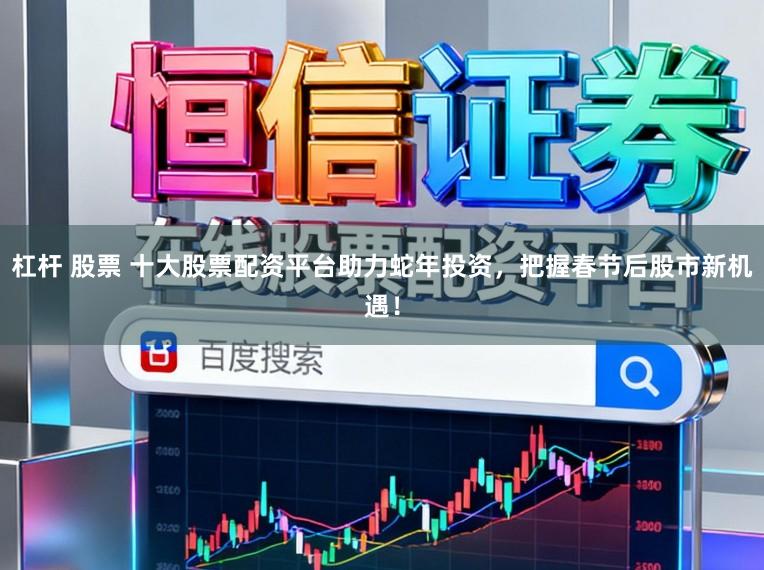 杠杆 股票 十大股票配资平台助力蛇年投资，把握春节后股市新机遇！