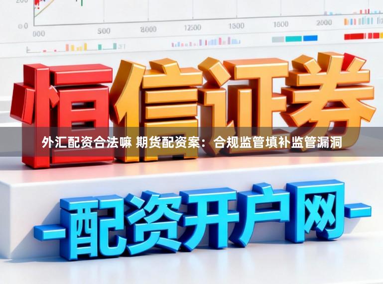 外汇配资合法嘛 期货配资案：合规监管填补监管漏洞