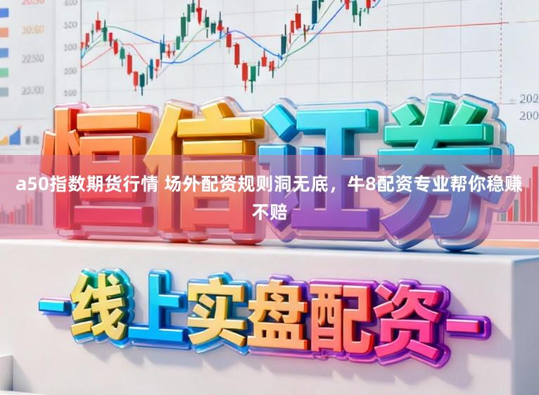 a50指数期货行情 场外配资规则洞无底，牛8配资专业帮你稳赚不赔