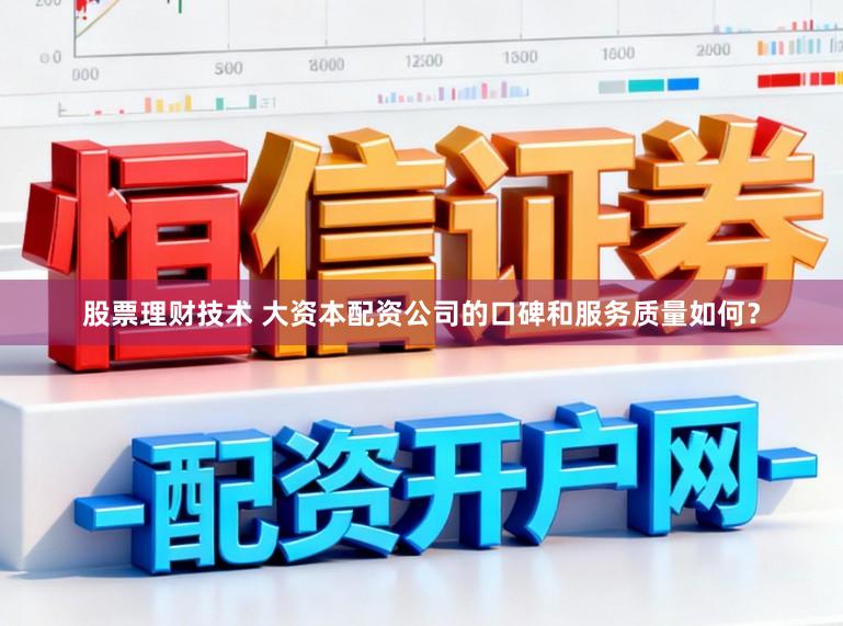 股票理财技术 大资本配资公司的口碑和服务质量如何？