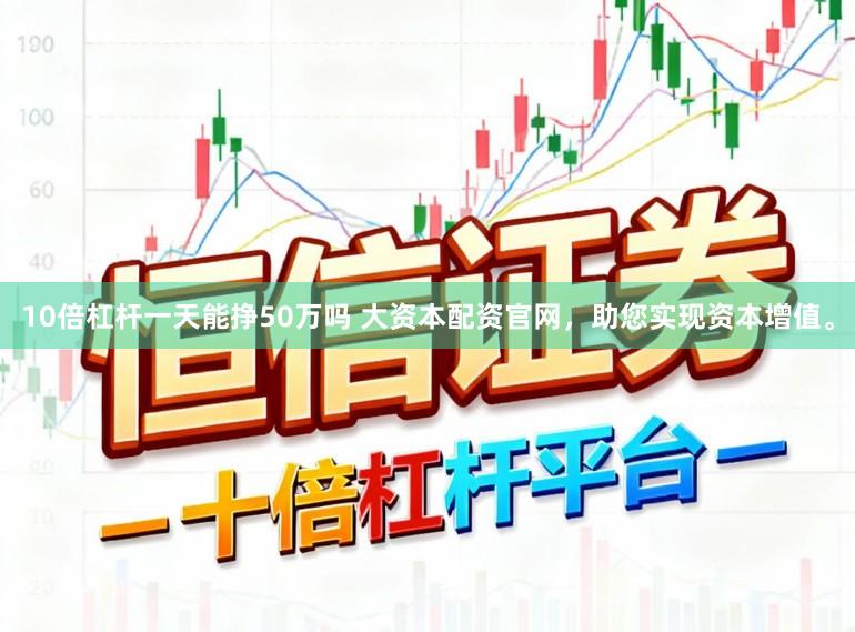 10倍杠杆一天能挣50万吗 大资本配资官网，助您实现资本增值。