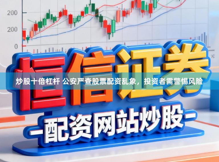 炒股十倍杠杆 公安严查股票配资乱象，投资者需警惕风险