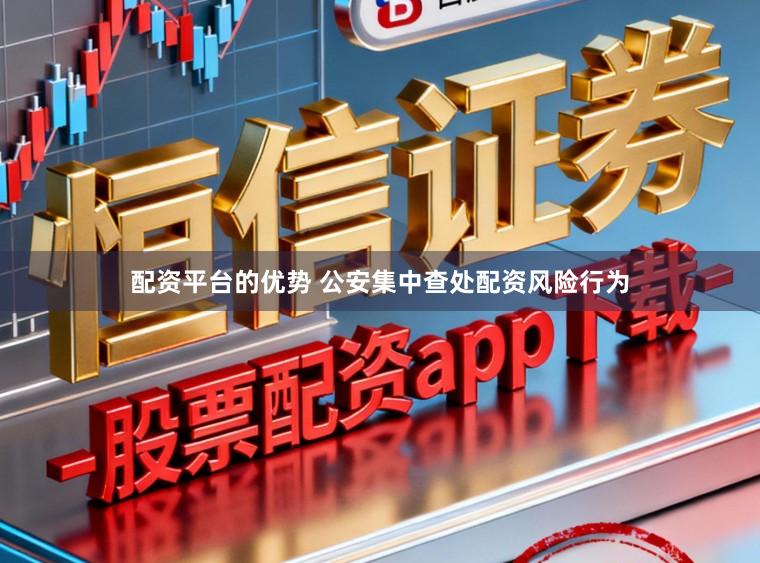 配资平台的优势 公安集中查处配资风险行为