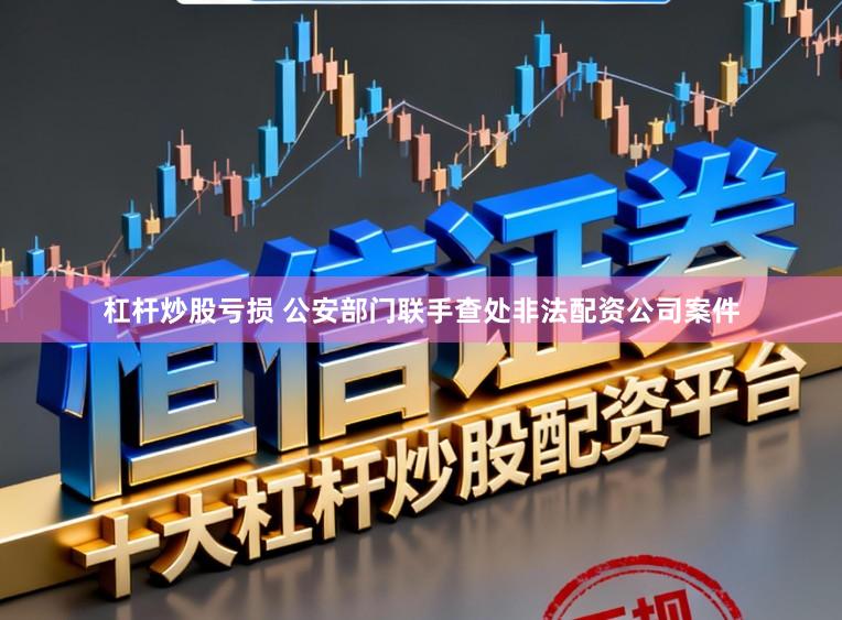 杠杆炒股亏损 公安部门联手查处非法配资公司案件