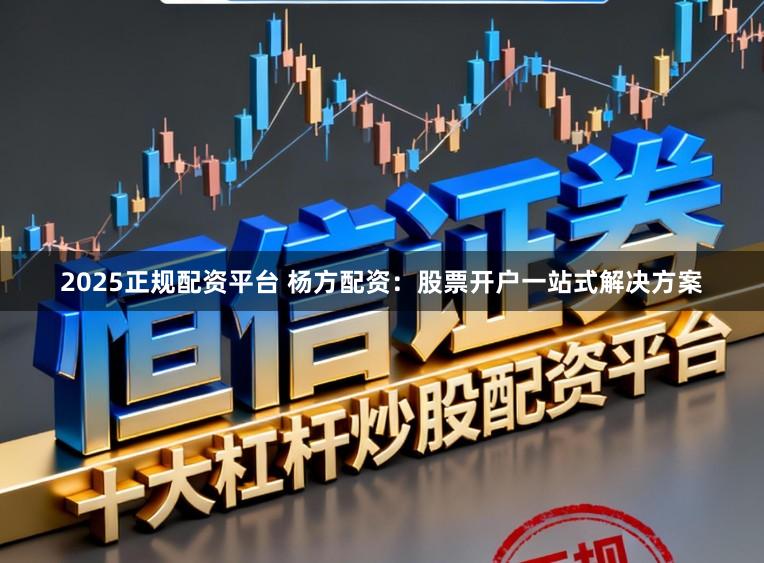 2025正规配资平台 杨方配资：股票开户一站式解决方案