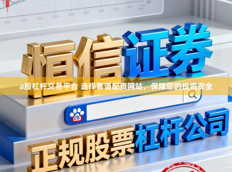 a股杠杆交易平台 选择靠谱配资网站，保障您的投资安全