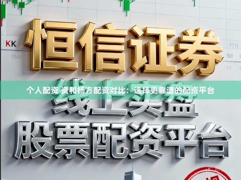 个人配资 资和杨方配资对比：选择更靠谱的配资平台
