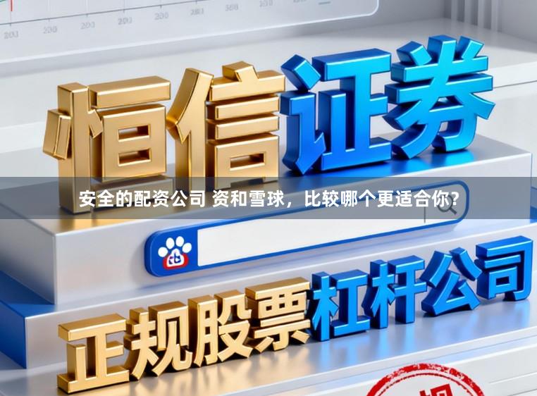 安全的配资公司 资和雪球，比较哪个更适合你？