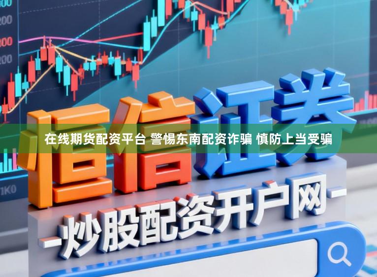 在线期货配资平台 警惕东南配资诈骗 慎防上当受骗