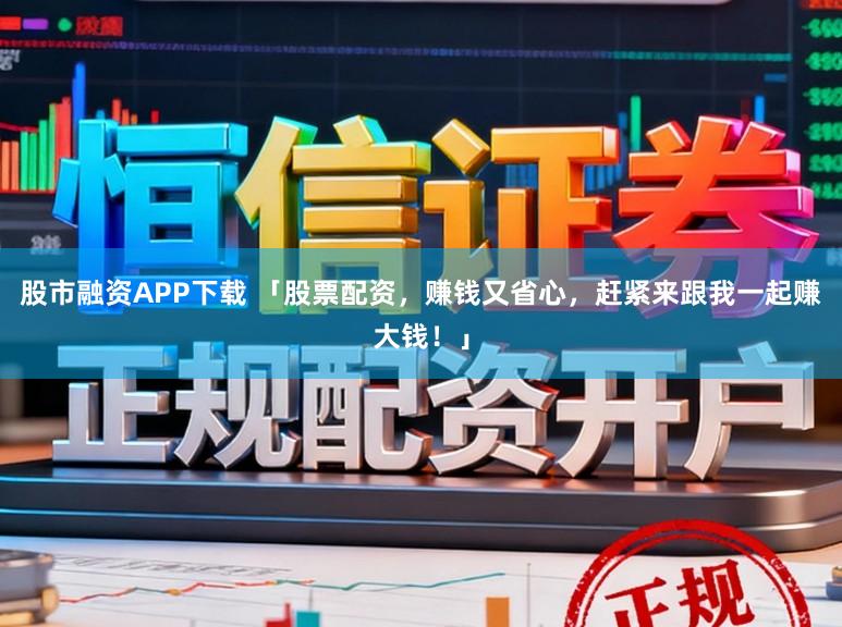 股市融资APP下载 「股票配资，赚钱又省心，赶紧来跟我一起赚大钱！」