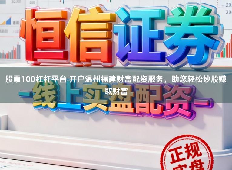 股票100杠杆平台 开户温州福建财富配资服务，助您轻松炒股赚取财富