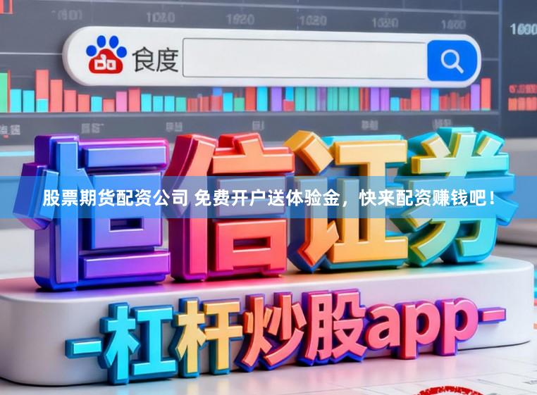 股票期货配资公司 免费开户送体验金，快来配资赚钱吧！