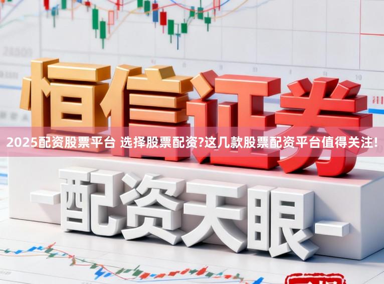 2025配资股票平台 选择股票配资?这几款股票配资平台值得关注!