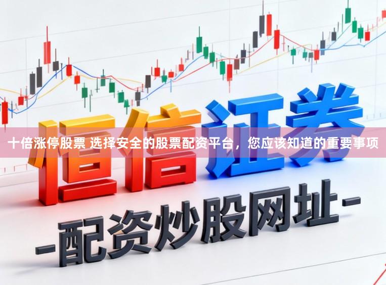 十倍涨停股票 选择安全的股票配资平台，您应该知道的重要事项