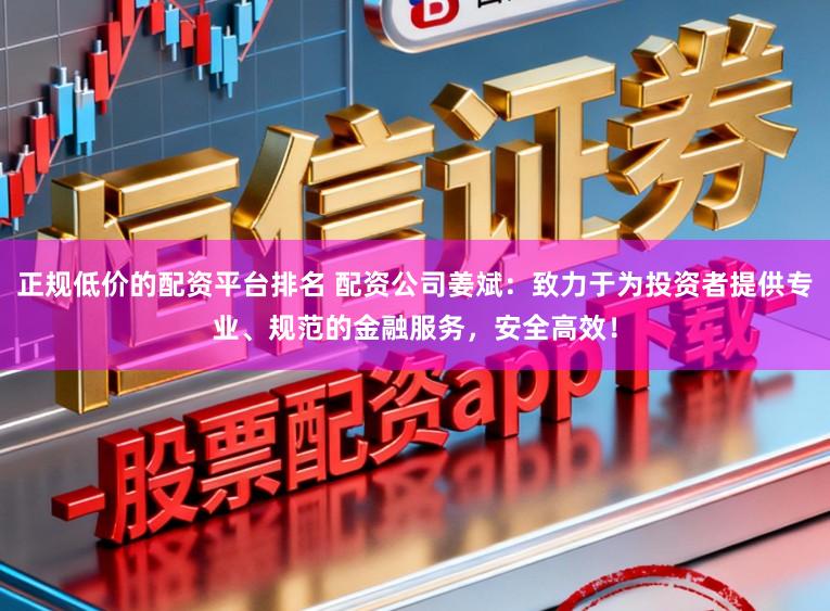 正规低价的配资平台排名 配资公司姜斌：致力于为投资者提供专业、规范的金融服务，安全高效！