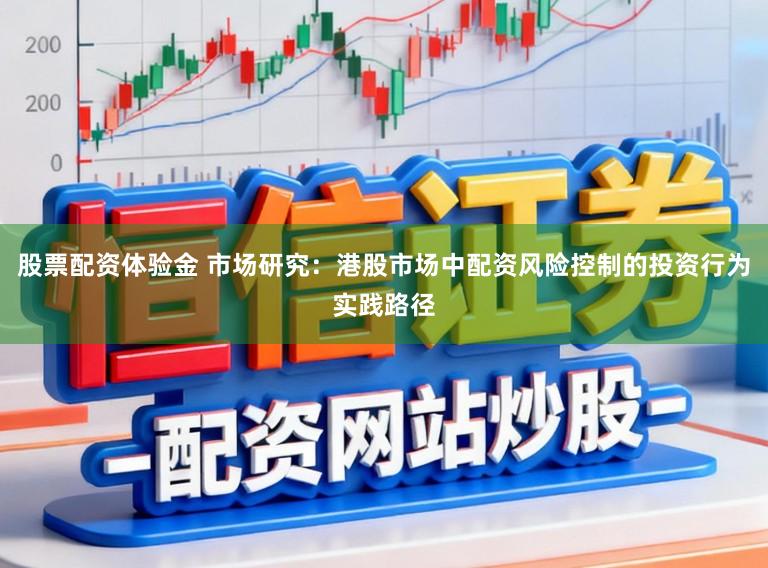 股票配资体验金 市场研究：港股市场中配资风险控制的投资行为实践路径
