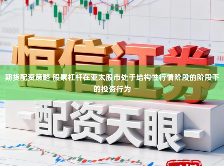 期货配资策略 股票杠杆在亚太股市处于结构性行情阶段的阶段下的投资行为