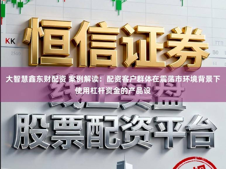 大智慧鑫东财配资 案例解读：配资客户群体在震荡市环境背景下使用杠杆资金的产品设