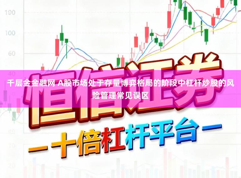 千层金金融网 A股市场处于存量博弈格局的阶段中杠杆炒股的风险管理常见误区